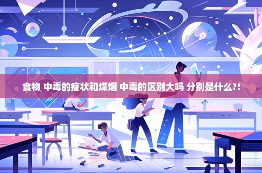 食物 中毒的症状和煤烟 中毒的区别大吗 分别是什么?!