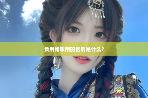 食用和服用的区别是什么？