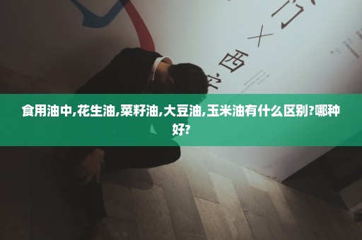 食用油中,花生油,菜籽油,大豆油,玉米油有什么区别?哪种好?