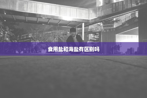 食用盐和海盐有区别吗