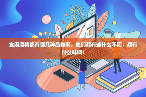食用酒精都有哪几种品类啊，他们都有些什么不同，都有什么味啊！