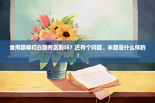 食用醋精和白醋有区别吗？还有个问题、米醋是什么样的！
