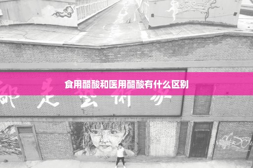 食用醋酸和医用醋酸有什么区别