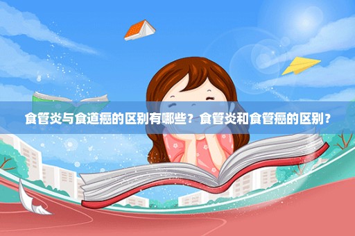 食管炎与食道癌的区别有哪些？食管炎和食管癌的区别？
