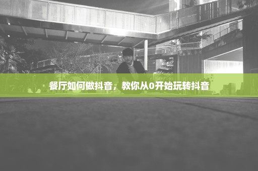 餐厅如何做抖音，教你从0开始玩转抖音