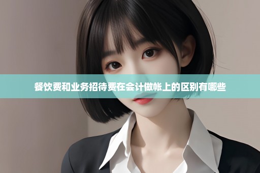 餐饮费和业务招待费在会计做帐上的区别有哪些