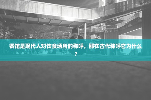 餐馆是现代人对饮食场所的称呼，那在古代称呼它为什么？