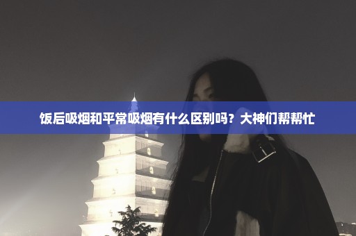 饭后吸烟和平常吸烟有什么区别吗？大神们帮帮忙