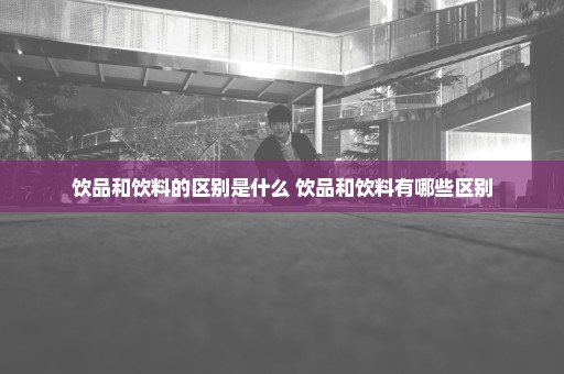 饮品和饮料的区别是什么 饮品和饮料有哪些区别