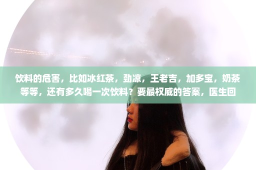 饮料的危害，比如冰红茶，劲凉，王老吉，加多宝，奶茶等等，还有多久喝一次饮料？要最权威的答案，医生回