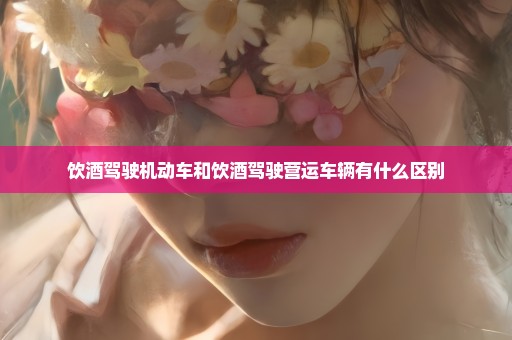 饮酒驾驶机动车和饮酒驾驶营运车辆有什么区别