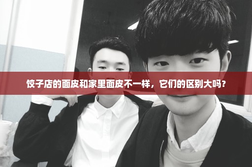 饺子店的面皮和家里面皮不一样，它们的区别大吗？