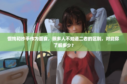 馄饨和抄手作为面食，很多人不知道二者的区别，对此你了解多少？