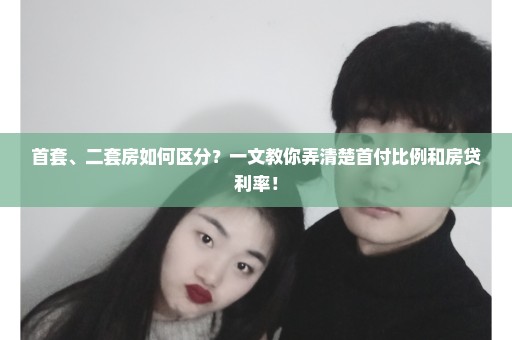 首套、二套房如何区分？一文教你弄清楚首付比例和房贷利率！