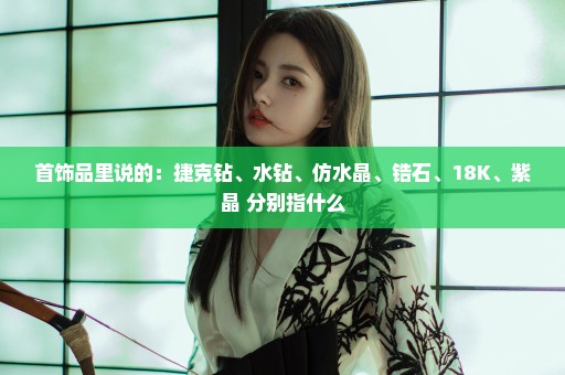 首饰品里说的：捷克钻、水钻、仿水晶、锆石、18K、紫晶 分别指什么
