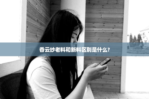 香云纱老料和新料区别是什么?