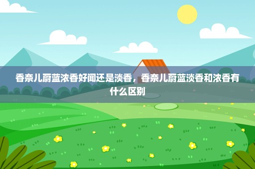 香奈儿蔚蓝浓香好闻还是淡香，香奈儿蔚蓝淡香和浓香有什么区别