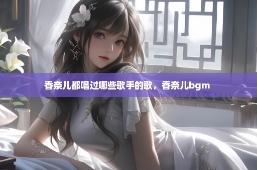 香奈儿都唱过哪些歌手的歌，香奈儿bgm 