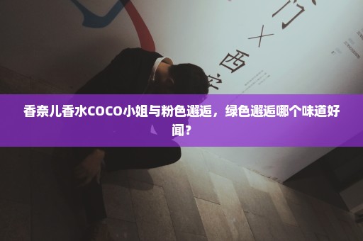 香奈儿香水COCO小姐与粉色邂逅，绿色邂逅哪个味道好闻？