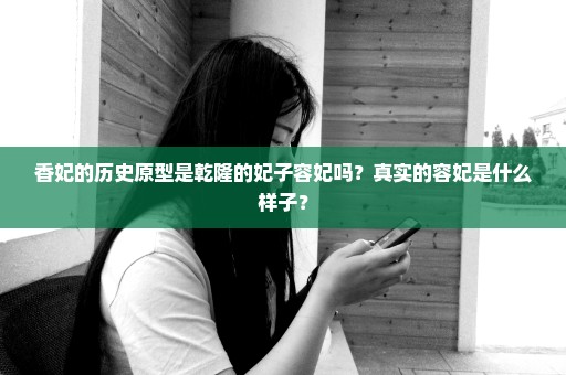香妃的历史原型是乾隆的妃子容妃吗？真实的容妃是什么样子？