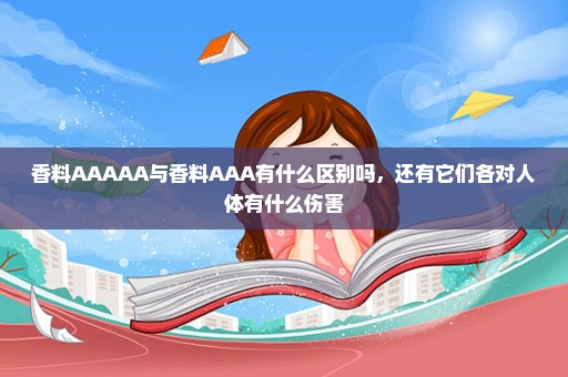 香料AAAAA与香料AAA有什么区别吗，还有它们各对人体有什么伤害