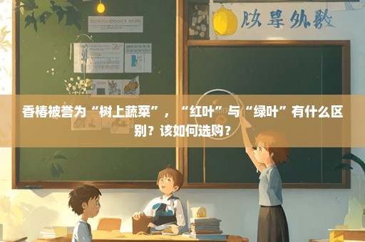 香椿被誉为“树上蔬菜”，“红叶”与“绿叶”有什么区别？该如何选购？