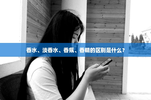 香水、淡香水、香氛、香精的区别是什么？