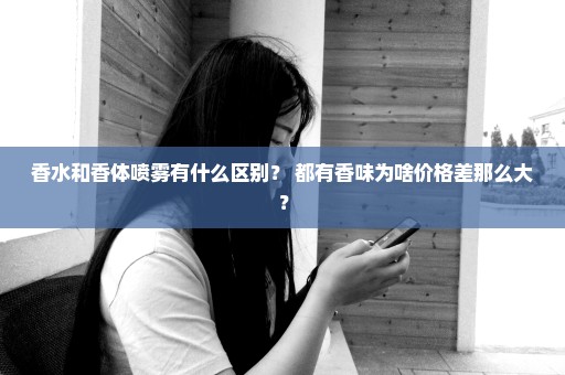 香水和香体喷雾有什么区别？ 都有香味为啥价格差那么大？