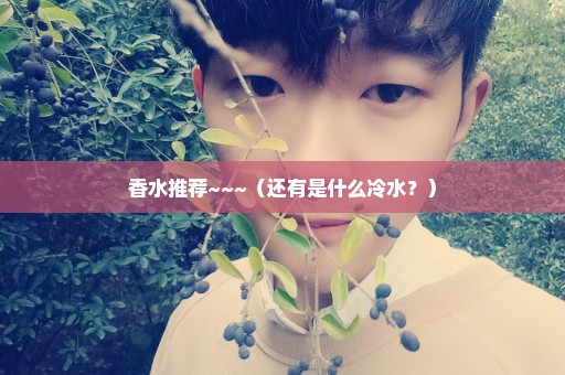 香水推荐~~~（还有是什么冷水？）