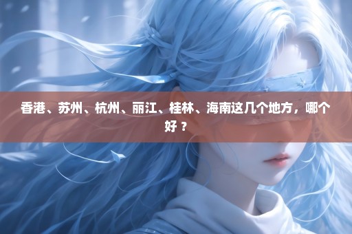 香港、苏州、杭州、丽江、桂林、海南这几个地方，哪个好 ？