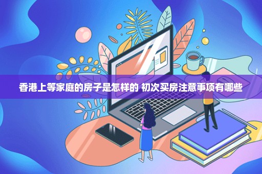 香港上等家庭的房子是怎样的 初次买房注意事项有哪些