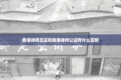香港律师见证和香港律师公证有什么区别