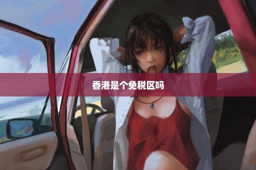 香港是个免税区吗