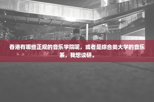 香港有哪些正规的音乐学院呢，或者是综合类大学的音乐系，我想读研。