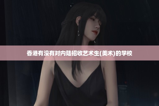 香港有没有对内陆招收艺术生(美术)的学校