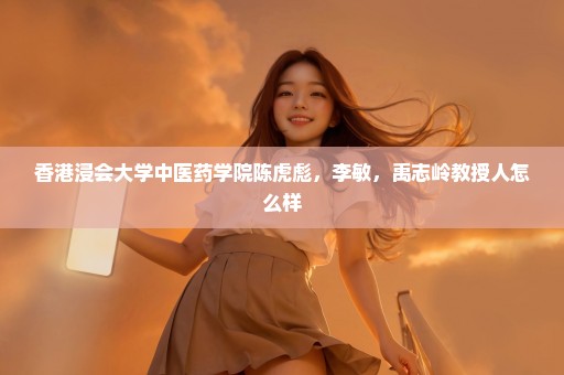 香港浸会大学中医药学院陈虎彪，李敏，禹志岭教授人怎么样