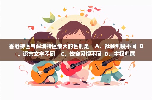 香港特区与深圳特区最大的区别是    A．社会制度不同  B．语言文字不同    C．饮食习惯不同  D．主权归属