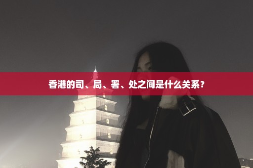 香港的司、局、署、处之间是什么关系？