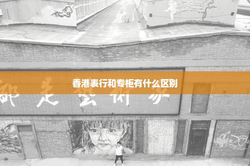 香港表行和专柜有什么区别