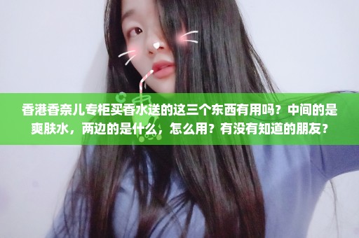 香港香奈儿专柜买香水送的这三个东西有用吗？中间的是爽肤水，两边的是什么，怎么用？有没有知道的朋友？