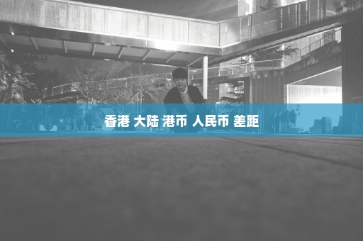 香港 大陆 港币 人民币 差距