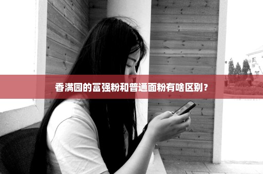 香满园的富强粉和普通面粉有啥区别？