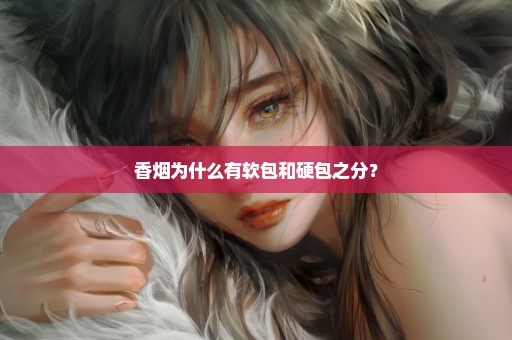 香烟为什么有软包和硬包之分？