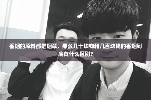 香烟的原料都是烟草，那么几十块钱和几百块钱的香烟到底有什么区别？
