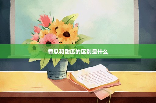 香瓜和甜瓜的区别是什么