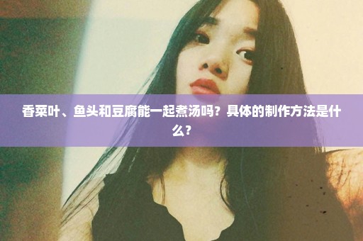 香菜叶、鱼头和豆腐能一起煮汤吗？具体的制作方法是什么？