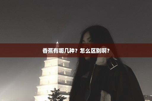 香蕉有哪几种？怎么区别啊？