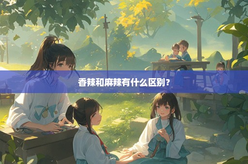 香辣和麻辣有什么区别？