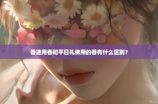 香道用香和平日礼佛用的香有什么区别？