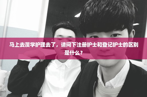 马上去澳学护理去了，请问下注册护士和登记护士的区别是什么？